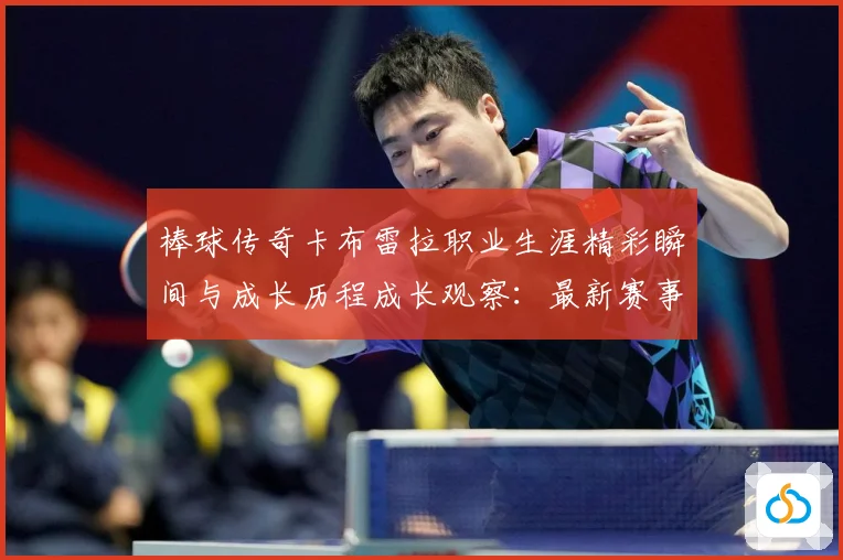 棒球传奇卡布雷拉职业生涯精彩瞬间与成长历程成长观察：最新赛事动态与深度分析