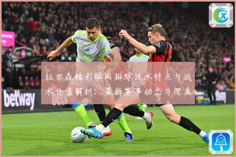 拉尔森精彩瞬间排球技术特点与战术价值解析：最新赛事动态与深度分析