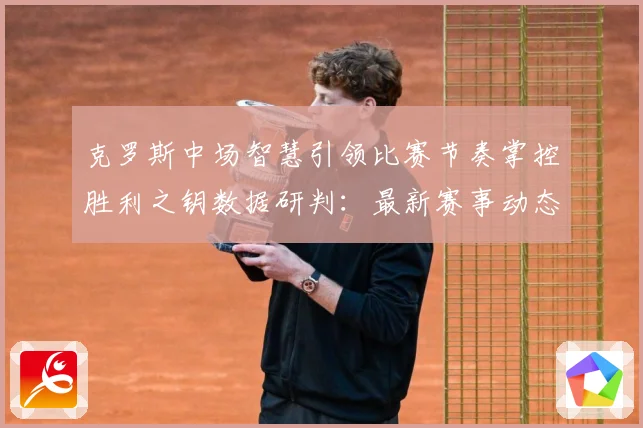克罗斯中场智慧引领比赛节奏掌控胜利之钥数据研判：最新赛事动态与深度分析
