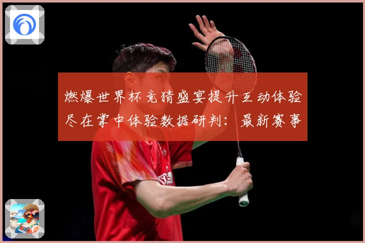 燃爆世界杯竞猜盛宴提升互动体验尽在掌中体验数据研判：最新赛事动态与深度分析