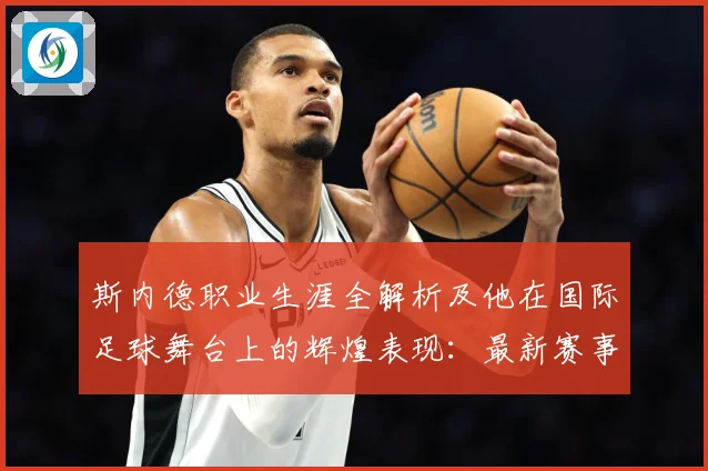 斯内德职业生涯全解析及他在国际足球舞台上的辉煌表现：最新赛事动态与深度分析