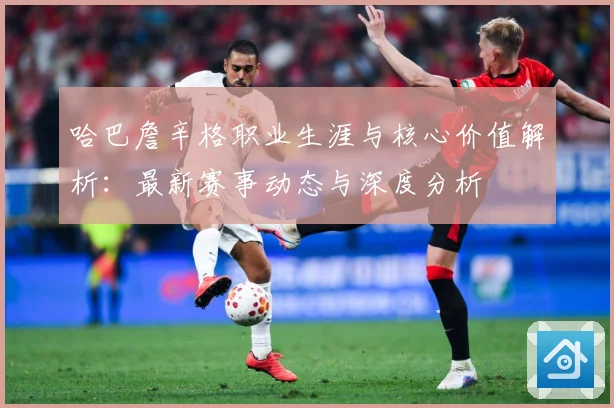 哈巴詹辛格职业生涯与核心价值解析：最新赛事动态与深度分析