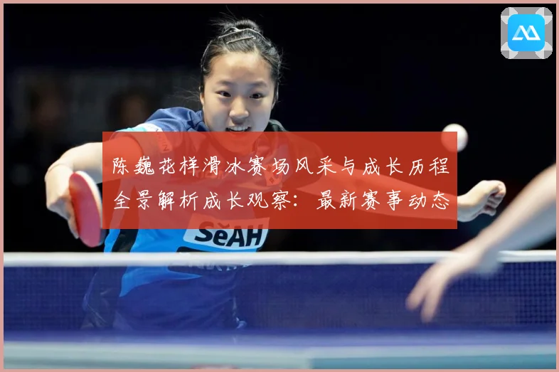 陈巍花样滑冰赛场风采与成长历程全景解析成长观察：最新赛事动态与深度分析
