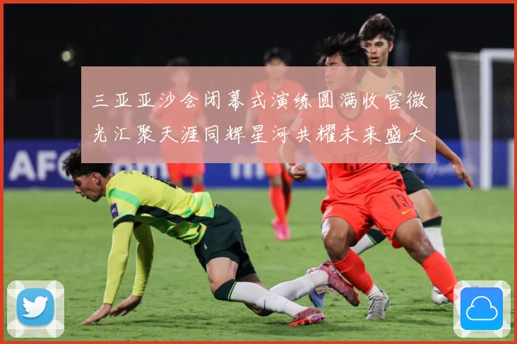 三亚亚沙会闭幕式演练圆满收官微光汇聚天涯同辉星河共耀未来盛大成长观察：最新赛事动态与深度分析