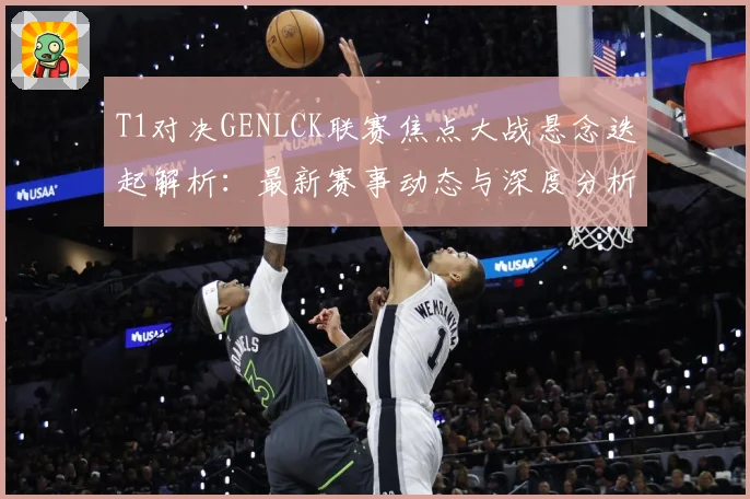 T1对决GENLCK联赛焦点大战悬念迭起解析：最新赛事动态与深度分析