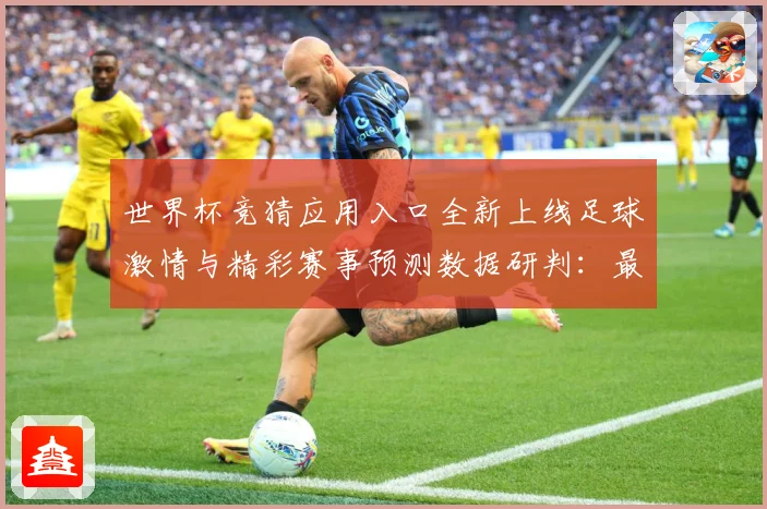 世界杯竞猜应用入口全新上线足球激情与精彩赛事预测数据研判：最新赛事动态与深度分析