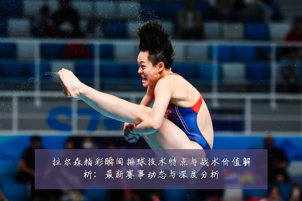 拉尔森精彩瞬间排球技术特点与战术价值解析：最新赛事动态与深度分析