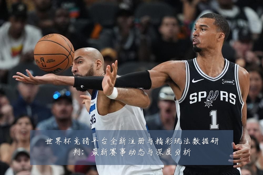 世界杯竞猜平台全新注册与精彩玩法数据研判：最新赛事动态与深度分析