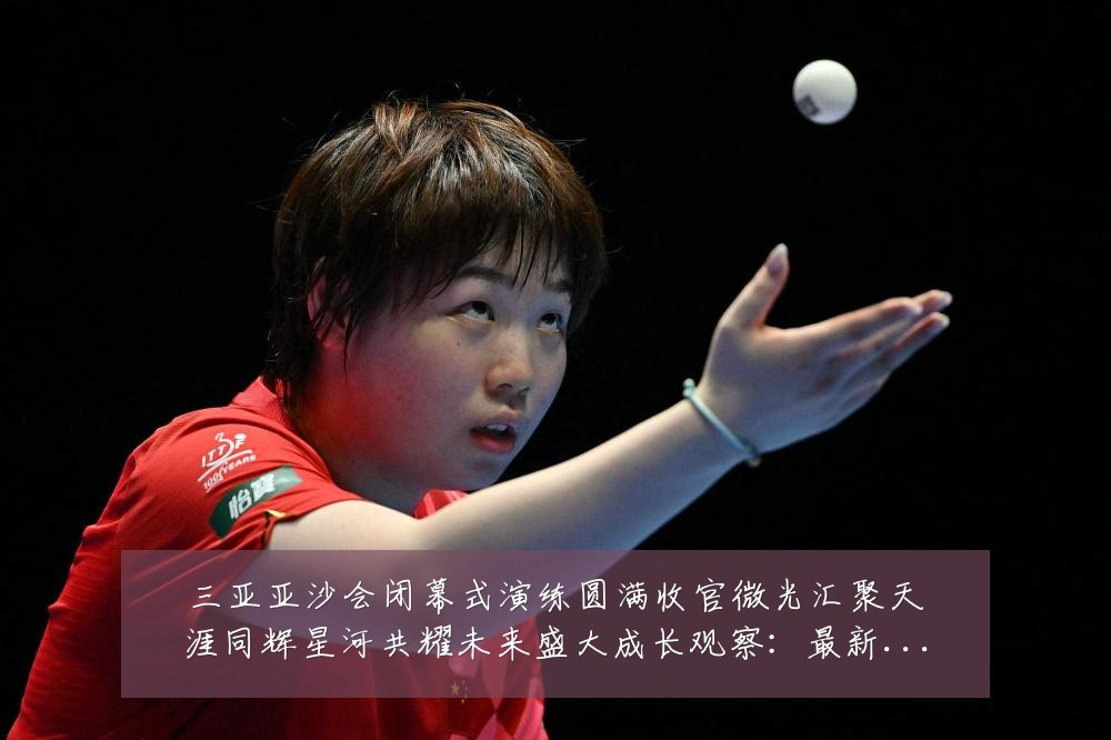 三亚亚沙会闭幕式演练圆满收官微光汇聚天涯同辉星河共耀未来盛大成长观察：最新赛事动态与深度分析