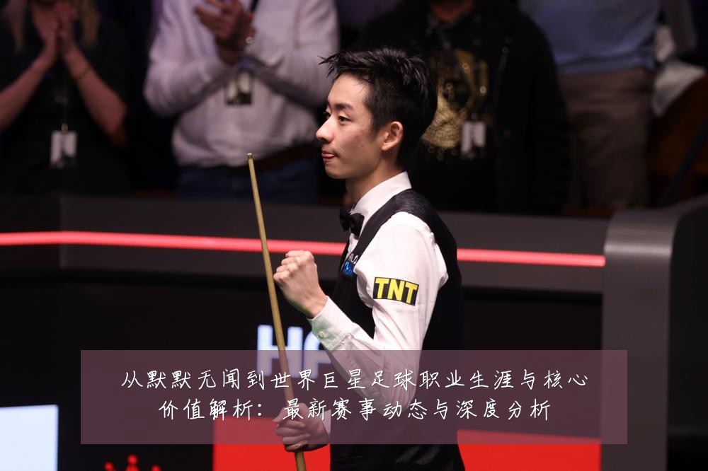 从默默无闻到世界巨星足球职业生涯与核心价值解析：最新赛事动态与深度分析