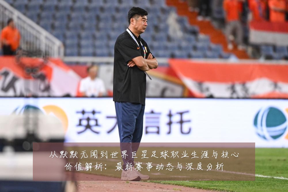 从默默无闻到世界巨星足球职业生涯与核心价值解析：最新赛事动态与深度分析