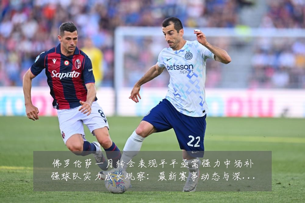 佛罗伦萨一月转会表现平平亟需强力中场补强球队实力成长观察：最新赛事动态与深度分析