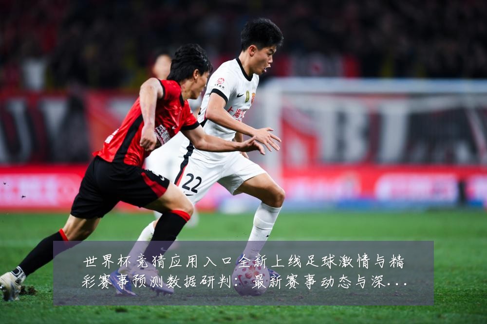 世界杯竞猜应用入口全新上线足球激情与精彩赛事预测数据研判：最新赛事动态与深度分析