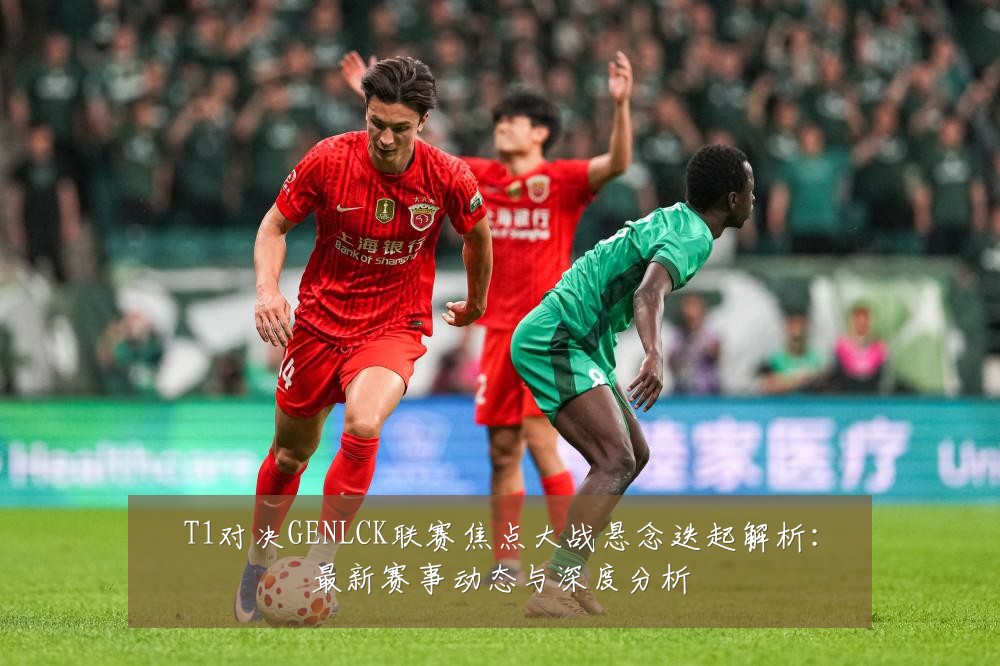 T1对决GENLCK联赛焦点大战悬念迭起解析:最新赛事动态与深度分析