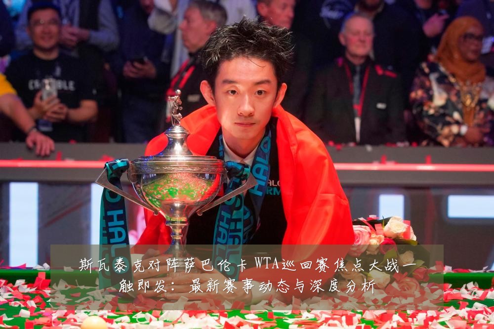 斯瓦泰克对阵萨巴伦卡 WTA巡回赛焦点大战一触即发：最新赛事动态与深度分析