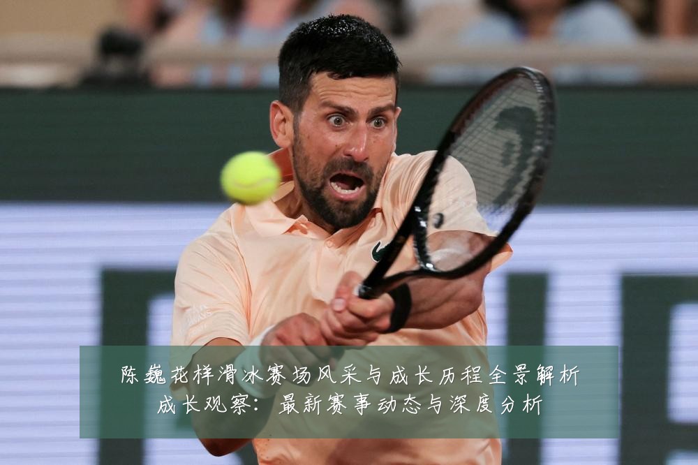 陈巍花样滑冰赛场风采与成长历程全景解析成长观察：最新赛事动态与深度分析
