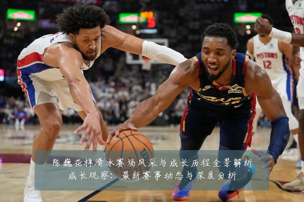 陈巍花样滑冰赛场风采与成长历程全景解析成长观察：最新赛事动态与深度分析