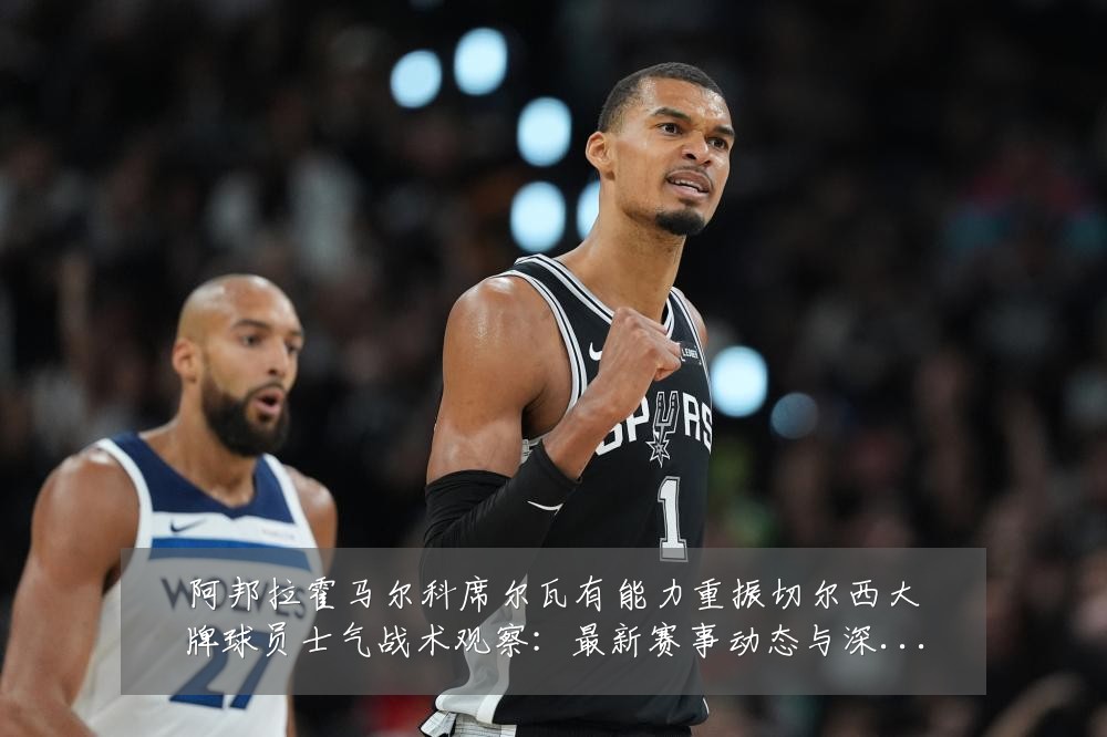 阿邦拉霍马尔科席尔瓦有能力重振切尔西大牌球员士气战术观察:最新赛事动态与深度分析
