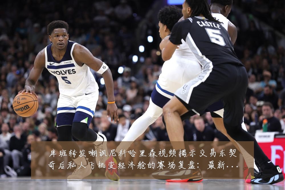 库班转发嘲讽尼科哈里森视频揭示交易东契奇后私人飞机变经济舱的赛场复盘：最新赛事动态与深度分析